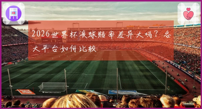 2026世界杯滚球赔率差异大吗？各大平台如何比较