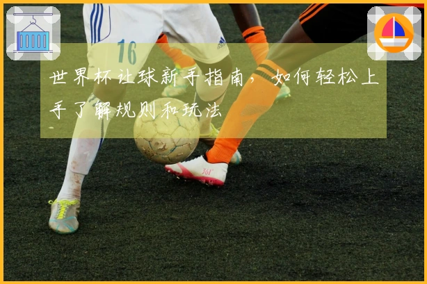 世界杯让球新手指南，如何轻松上手了解规则和玩法