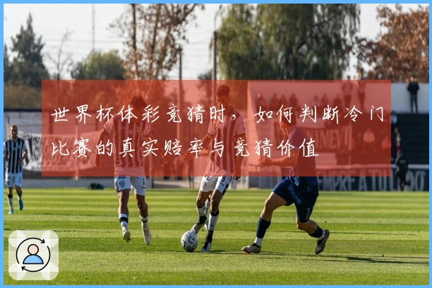 世界杯体彩竞猜时，如何判断冷门比赛的真实赔率与竞猜价值