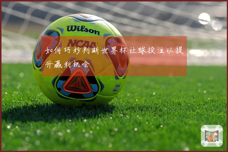 如何巧妙判断世界杯让球投注以提升赢利机会