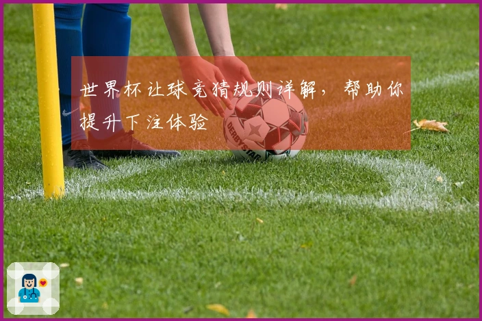 世界杯让球竞猜规则详解,帮助你提升下注体验