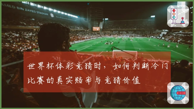 世界杯体彩竞猜时，如何判断冷门比赛的真实赔率与竞猜价值