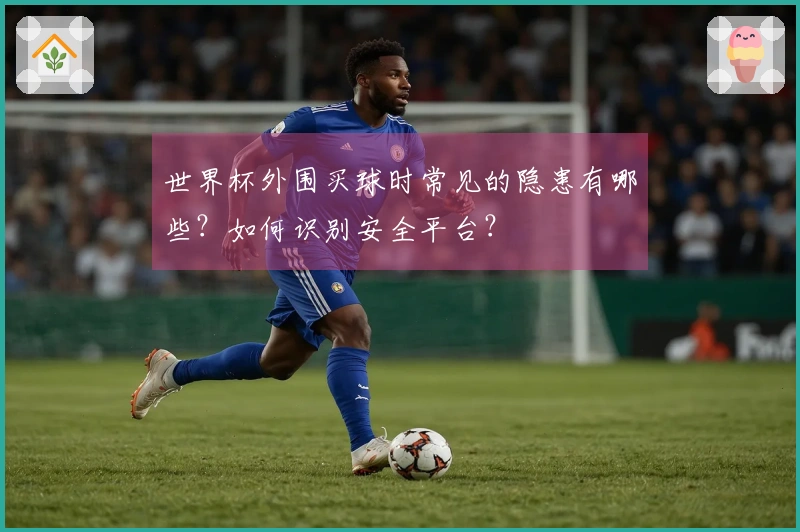 世界杯外围买球时常见的隐患有哪些？如何识别安全平台？
