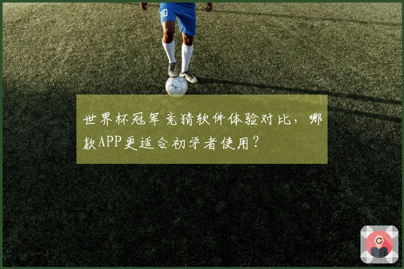 世界杯冠军竞猜软件体验对比，哪款APP更适合初学者使用？